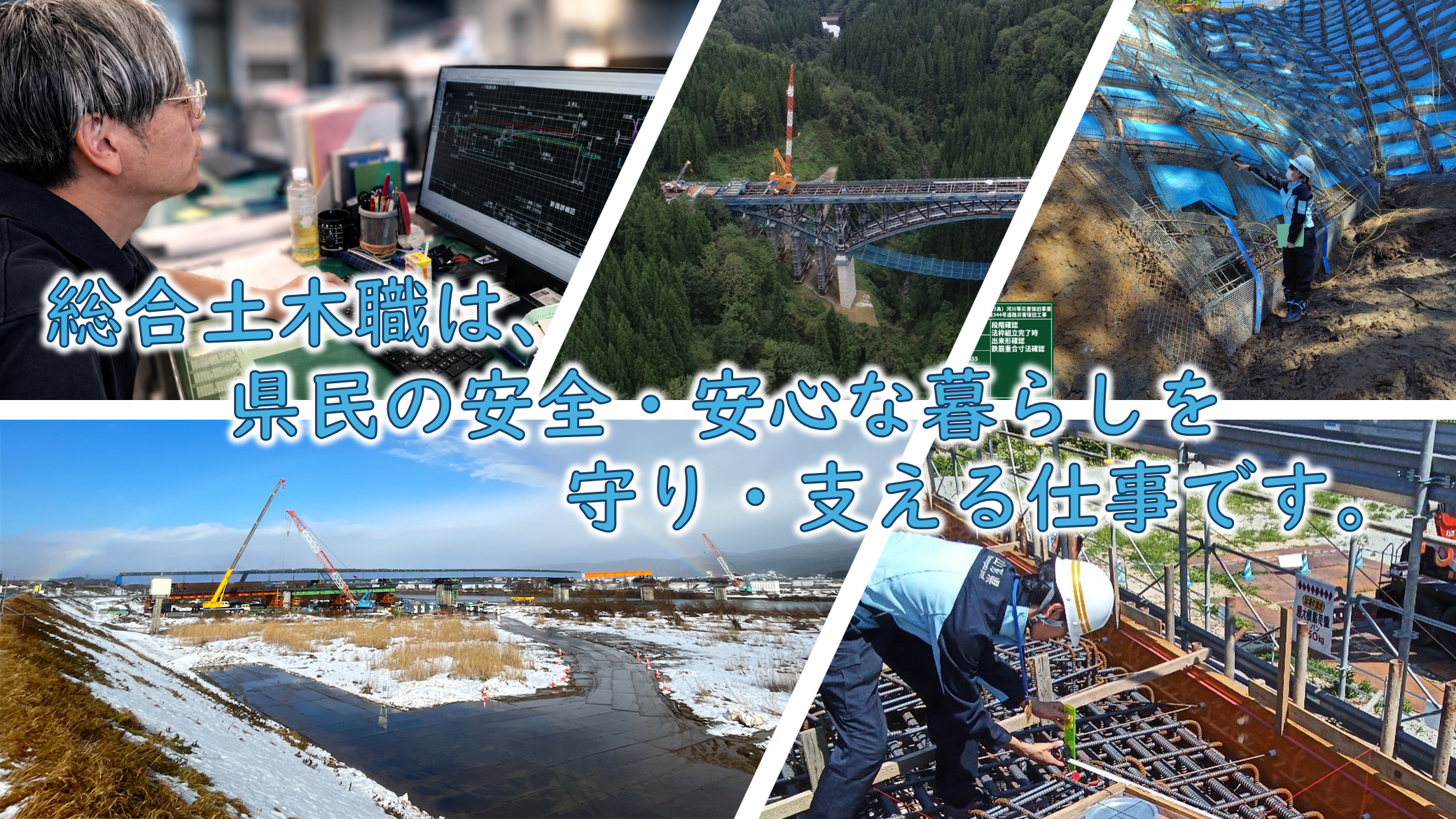 総合土木職は、県民の安全安心な暮らしを、守り支える仕事です。